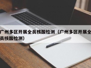 广州多区开展全员核酸检测（广州多区开展全员核酸检测）