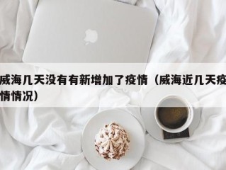 威海几天没有有新增加了疫情（威海近几天疫情情况）