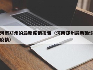 河南郑州的最新疫情报告（河南郑州最新确诊疫情）