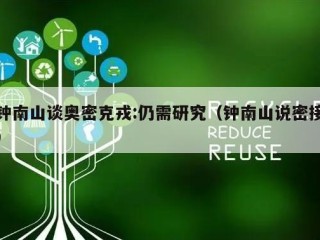 钟南山谈奥密克戎:仍需研究（钟南山说密接）