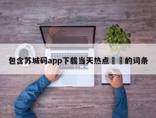 包含苏城码app下载当天热点㊙️的词条