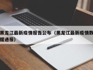 黑龙江最新疫情报告公布（黑龙江最新疫情数据通报）