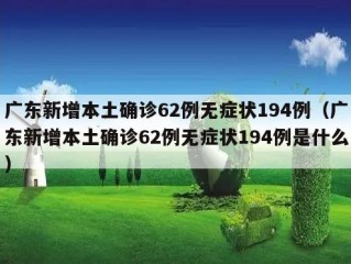 广东新增本土确诊62例无症状194例（广东新增本土确诊62例无症状194例是什么）