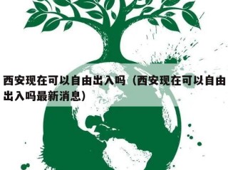 西安现在可以自由出入吗（西安现在可以自由出入吗最新消息）