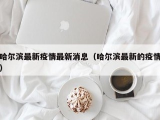哈尔滨最新疫情最新消息（哈尔滨最新的疫情）