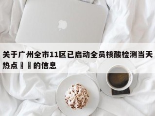 关于广州全市11区已启动全员核酸检测当天热点㊙️的信息
